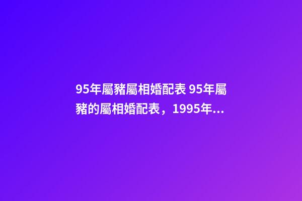 95年屬豬屬相婚配表 95年屬豬的屬相婚配表，1995年11月屬豬的屬相婚配表-第1張-觀點-玄機派
